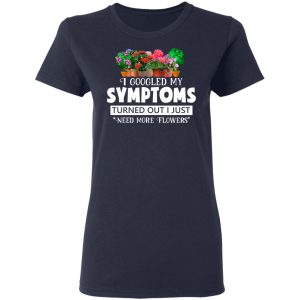 I Googled My Symptoms Turned Out I Just Need More Flowers T-Shirts, Hoodies, Sweater 6 I Googled My Symptoms Turned Out I Just Need More Flowers T Shirts Hoodies Sweater 3