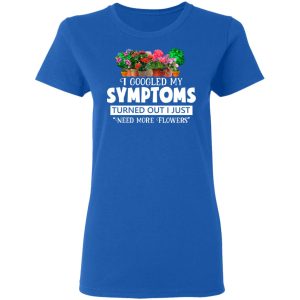 I Googled My Symptoms Turned Out I Just Need More Flowers T-Shirts, Hoodies, Sweater 7 I Googled My Symptoms Turned Out I Just Need More Flowers T Shirts Hoodies Sweater 4
