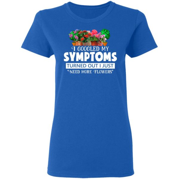 I Googled My Symptoms Turned Out I Just Need More Flowers T-Shirts, Hoodies, Sweater