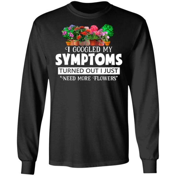 I Googled My Symptoms Turned Out I Just Need More Flowers T-Shirts, Hoodies, Sweater