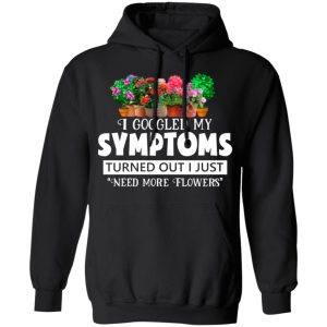I Googled My Symptoms Turned Out I Just Need More Flowers T-Shirts, Hoodies, Sweater 9 I Googled My Symptoms Turned Out I Just Need More Flowers T Shirts Hoodies Sweater 6