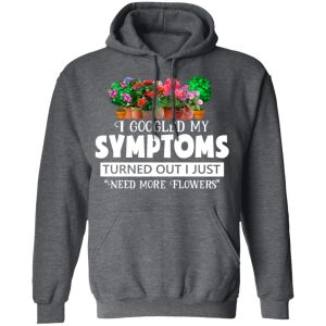 I Googled My Symptoms Turned Out I Just Need More Flowers T-Shirts, Hoodies, Sweater 11 I Googled My Symptoms Turned Out I Just Need More Flowers T Shirts Hoodies Sweater 8