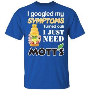 I Googled My Symptoms Turned Out I Just Need Mott's T-Shirts 3 I Googled My Symptoms Turned Out I Just Need Motts T Shirts 12