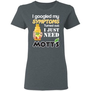 I Googled My Symptoms Turned Out I Just Need Mott's T-Shirts 5 I Googled My Symptoms Turned Out I Just Need Motts T Shirts 2