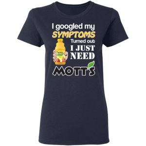I Googled My Symptoms Turned Out I Just Need Mott's T-Shirts 6 I Googled My Symptoms Turned Out I Just Need Motts T Shirts 3