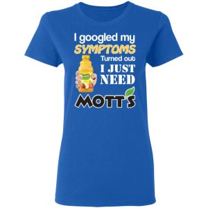 I Googled My Symptoms Turned Out I Just Need Mott's T-Shirts 7 I Googled My Symptoms Turned Out I Just Need Motts T Shirts 4