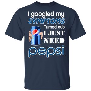 I Googled My Symptoms Turned Out I Just Need Pepsi T-Shirts 2 I Googled My Symptoms Turned Out I Just Need Pepsi T Shirts 11