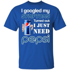 I Googled My Symptoms Turned Out I Just Need Pepsi T-Shirts 3 I Googled My Symptoms Turned Out I Just Need Pepsi T Shirts 12
