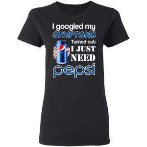 I Googled My Symptoms Turned Out I Just Need Pepsi T-Shirts 4 I Googled My Symptoms Turned Out I Just Need Pepsi T Shirts 13