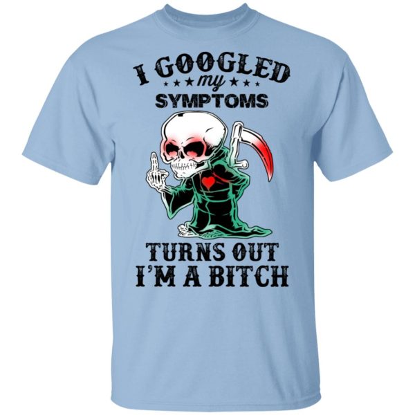 I Googled My Symptoms Turns Out I’m A Bitch T-Shirts