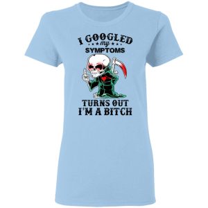 I Googled My Symptoms Turns Out I’m A Bitch T-Shirts