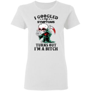 I Googled My Symptoms Turns Out I’m A Bitch T-Shirts 2 I Googled My Symptoms Turns Out I'm A Bitch T Shirts 11