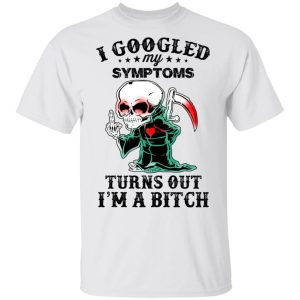 I Googled My Symptoms Turns Out I’m A Bitch T-Shirts 10 I Googled My Symptoms Turns Out I'm A Bitch T Shirts 8