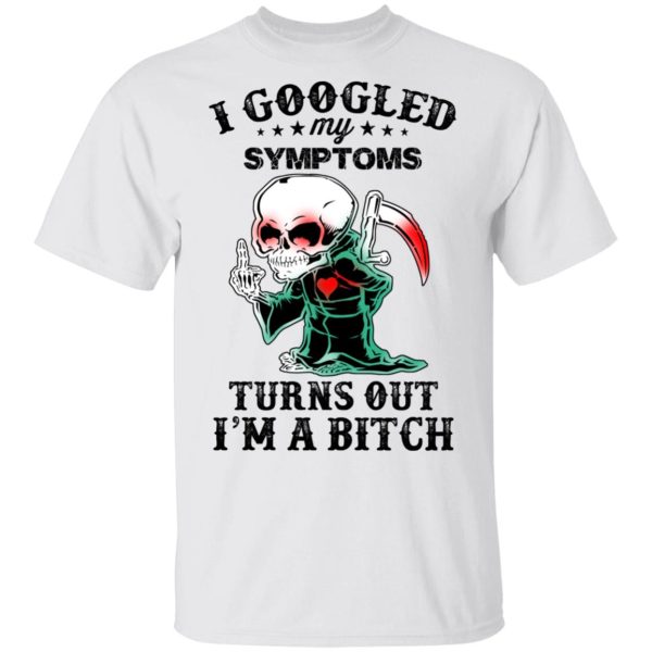 I Googled My Symptoms Turns Out I’m A Bitch T-Shirts