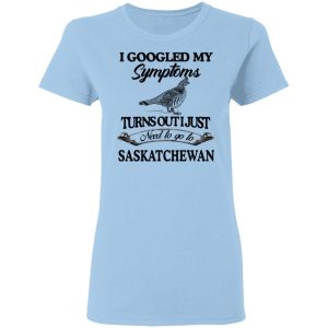 I Googled My Symptoms Turns Out I Just Need To Go To Saskatchewan T-Shirts, Hoodies, Sweater