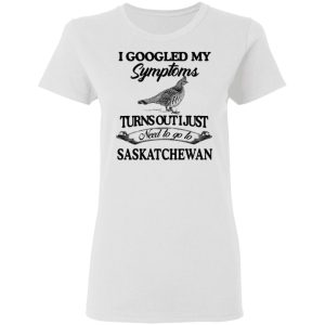 I Googled My Symptoms Turns Out I Just Need To Go To Saskatchewan T Shirts Hoodies Sweater 11
