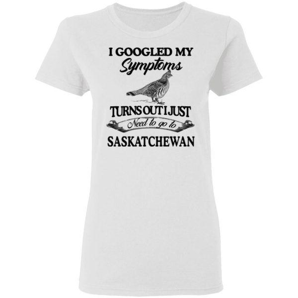 I Googled My Symptoms Turns Out I Just Need To Go To Saskatchewan T-Shirts, Hoodies, Sweater