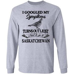 I Googled My Symptoms Turns Out I Just Need To Go To Saskatchewan T Shirts Hoodies Sweater 2