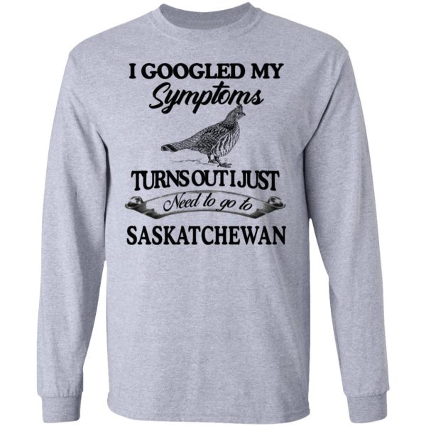 I Googled My Symptoms Turns Out I Just Need To Go To Saskatchewan T-Shirts, Hoodies, Sweater