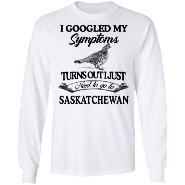 I Googled My Symptoms Turns Out I Just Need To Go To Saskatchewan T-Shirts, Hoodies, Sweater