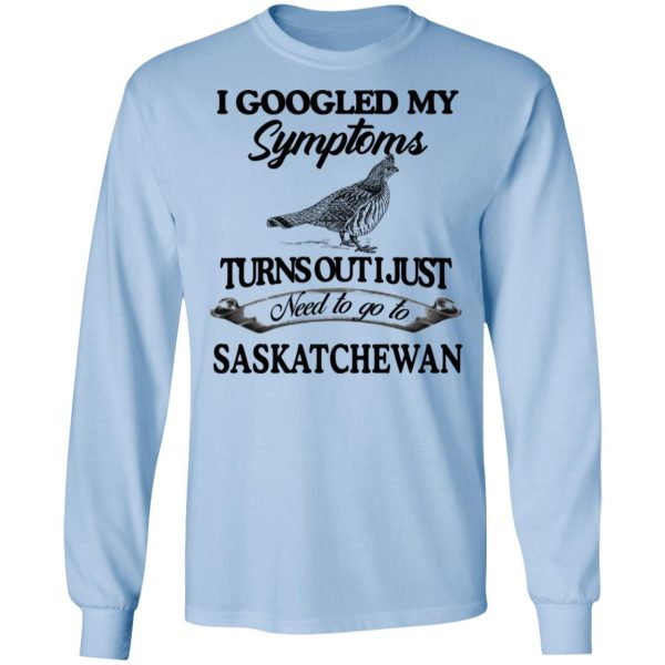 I Googled My Symptoms Turns Out I Just Need To Go To Saskatchewan T-Shirts, Hoodies, Sweater