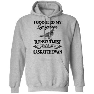 I Googled My Symptoms Turns Out I Just Need To Go To Saskatchewan T Shirts Hoodies Sweater 5
