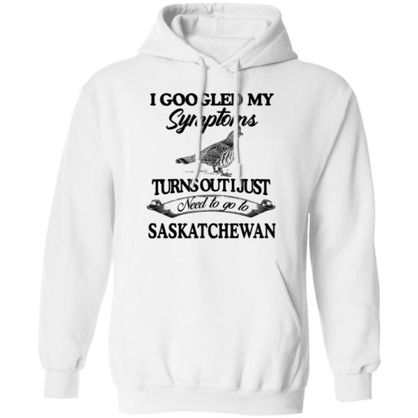 I Googled My Symptoms Turns Out I Just Need To Go To Saskatchewan T-Shirts, Hoodies, Sweater