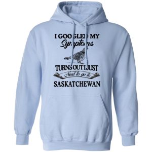 I Googled My Symptoms Turns Out I Just Need To Go To Saskatchewan T Shirts Hoodies Sweater 7