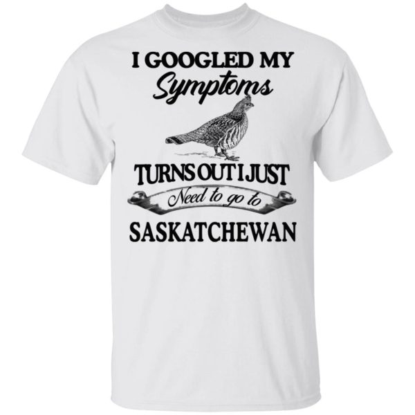 I Googled My Symptoms Turns Out I Just Need To Go To Saskatchewan T-Shirts, Hoodies, Sweater