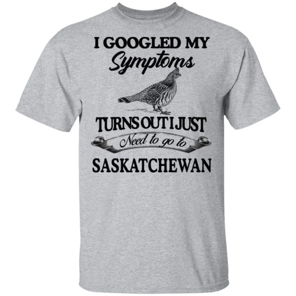 I Googled My Symptoms Turns Out I Just Need To Go To Saskatchewan T-Shirts, Hoodies, Sweater