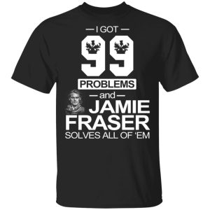I Got 99 Problems And Jamie Fraser Solves All Of ‘Em T-Shirts, Hoodies, Sweater I Got 99 Problems And Jamie Fraser Solves All Of ‘Em T-Shirts, Hoodies, Sweater