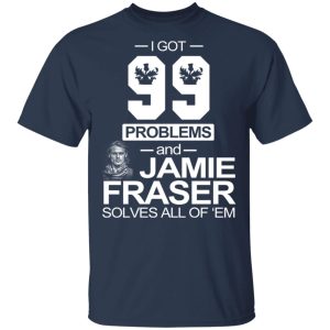 I Got 99 Problems And Jamie Fraser Solves All Of ‘Em T-Shirts, Hoodies, Sweater 2 I Got 99 Problems And Jamie Fraser Solves All Of 'Em T Shirts Hoodies Sweater 11