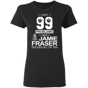I Got 99 Problems And Jamie Fraser Solves All Of ‘Em T-Shirts, Hoodies, Sweater 4 I Got 99 Problems And Jamie Fraser Solves All Of 'Em T Shirts Hoodies Sweater 13