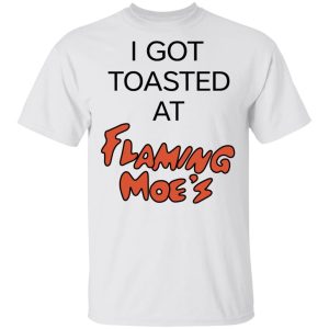 I Got Toasted At Flaming Moe's T-Shirts 10 I Got Toasted At Flaming Moes T Shirts 8