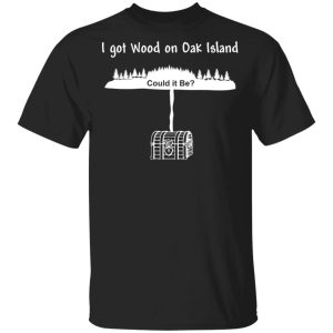 I Got Wood On Oak Island Could It Be Shirt I Got Wood On Oak Island Could It Be Shirt