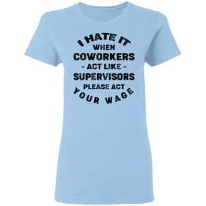 I Hate It When Coworkers Act Like Supervisors Please Act Your Wage Shirt 1 I Hate It When Coworkers Act Like Supervisors Please Act Your Wage Shirt 10