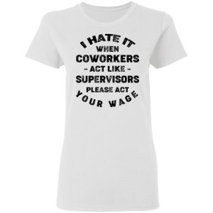 I Hate It When Coworkers Act Like Supervisors Please Act Your Wage Shirt 2 I Hate It When Coworkers Act Like Supervisors Please Act Your Wage Shirt 11