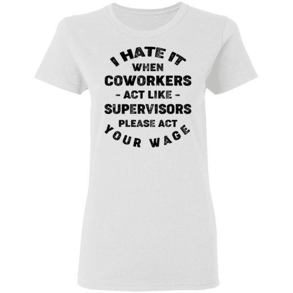 I Hate It When Coworkers Act Like Supervisors Please Act Your Wage Shirt