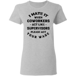 I Hate It When Coworkers Act Like Supervisors Please Act Your Wage Shirt 3 I Hate It When Coworkers Act Like Supervisors Please Act Your Wage Shirt 12