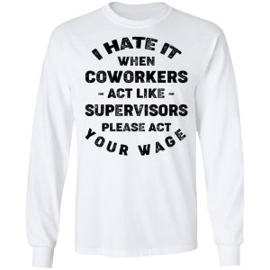 I Hate It When Coworkers Act Like Supervisors Please Act Your Wage Shirt 5 I Hate It When Coworkers Act Like Supervisors Please Act Your Wage Shirt 3