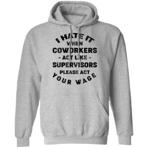 I Hate It When Coworkers Act Like Supervisors Please Act Your Wage Shirt 7 I Hate It When Coworkers Act Like Supervisors Please Act Your Wage Shirt 5