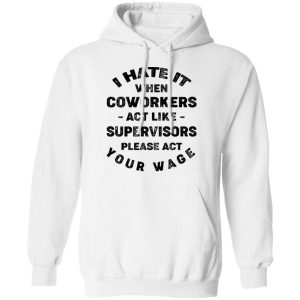 I Hate It When Coworkers Act Like Supervisors Please Act Your Wage Shirt 8 I Hate It When Coworkers Act Like Supervisors Please Act Your Wage Shirt 6
