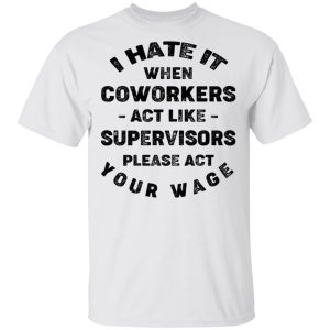 I Hate It When Coworkers Act Like Supervisors Please Act Your Wage Shirt 10 I Hate It When Coworkers Act Like Supervisors Please Act Your Wage Shirt 8