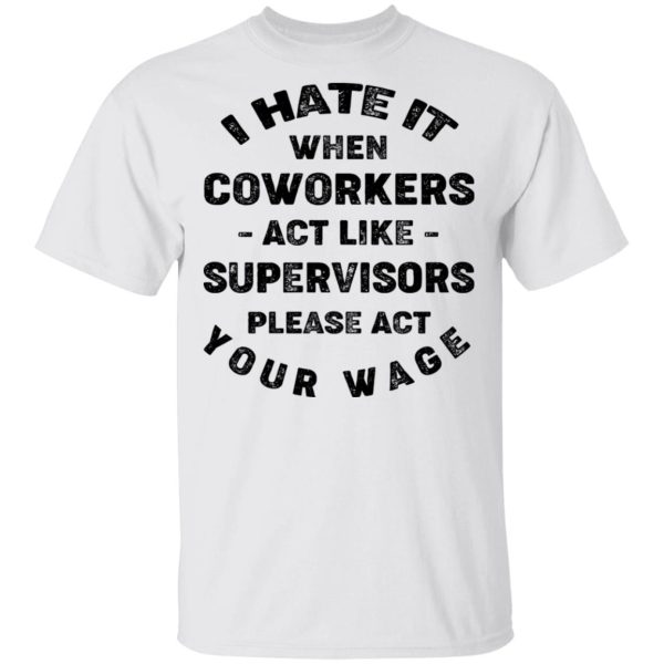 I Hate It When Coworkers Act Like Supervisors Please Act Your Wage Shirt