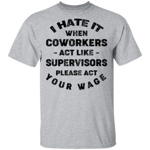 I Hate It When Coworkers Act Like Supervisors Please Act Your Wage Shirt 11 I Hate It When Coworkers Act Like Supervisors Please Act Your Wage Shirt 9
