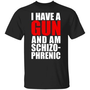 I Have A Gun And Am Schizo-Phrenic T-Shirts, Hoodies, Sweater 4 I Have A Gun And Am Schizo Phrenic T Shirts Hoodies Sweater 2