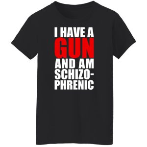 I Have A Gun And Am Schizo-Phrenic T-Shirts, Hoodies, Sweater 8 I Have A Gun And Am Schizo Phrenic T Shirts Hoodies Sweater 6