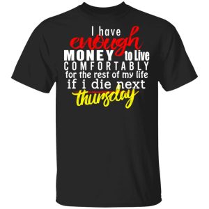 I Have Enough Money To Live Comfortably For The Rest Of My Life If I Die Next Thursday T-Shirts, Hoodies, Sweatshirt I Have Enough Money To Live Comfortably For The Rest Of My Life If I Die Next Thursday T-Shirts, Hoodies, Sweatshirt