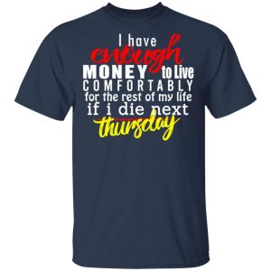 I Have Enough Money To Live Comfortably For The Rest Of My Life If I Die Next Thursday T-Shirts, Hoodies, Sweatshirt 2 I Have Enough Money To Live Comfortably For The Rest Of My Life If I Die Next Thursday T Shirts Hoodies Sweatshirt 11