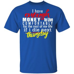I Have Enough Money To Live Comfortably For The Rest Of My Life If I Die Next Thursday T-Shirts, Hoodies, Sweatshirt 3 I Have Enough Money To Live Comfortably For The Rest Of My Life If I Die Next Thursday T Shirts Hoodies Sweatshirt 12